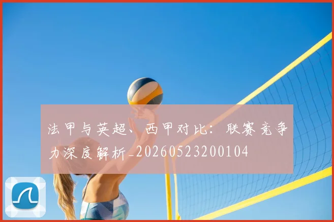 法甲与英超、西甲对比：联赛竞争力深度解析_20260523200104