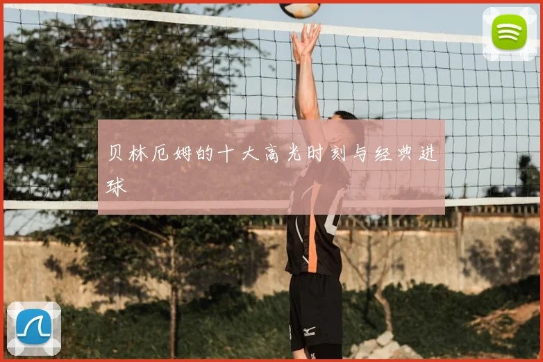贝林厄姆的十大高光时刻与经典进球