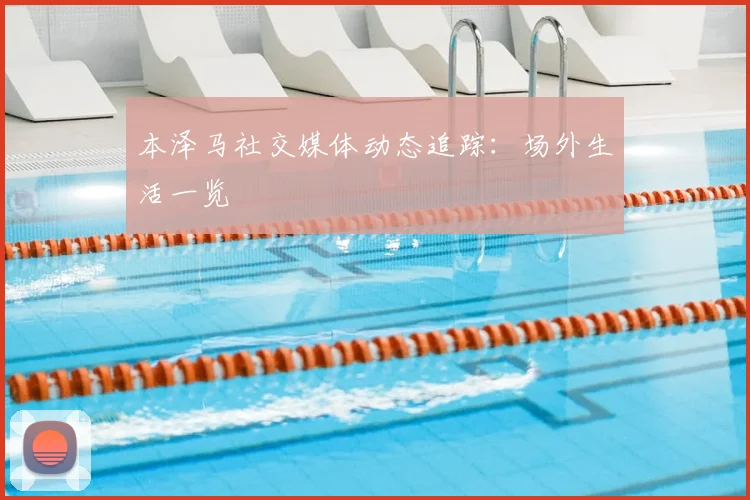 本泽马社交媒体动态追踪：场外生活一览