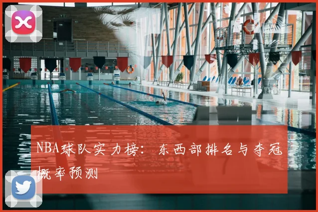 NBA球队实力榜：东西部排名与夺冠概率预测