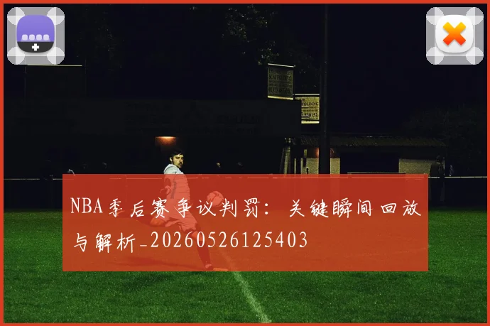 NBA季后赛争议判罚：关键瞬间回放与解析_20260526125403
