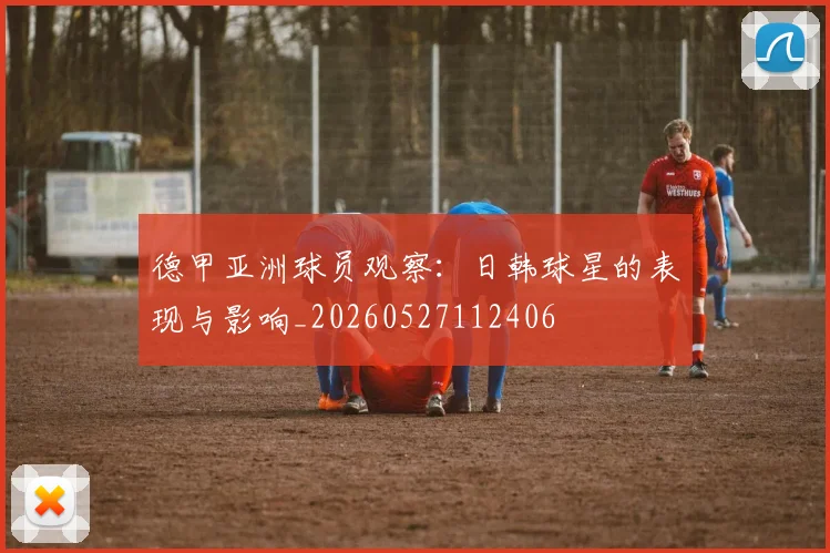 德甲亚洲球员观察:日韩球星的表现与影响_20260527112406