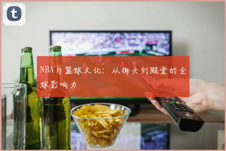 NBA与篮球文化：从街头到殿堂的全球影响力