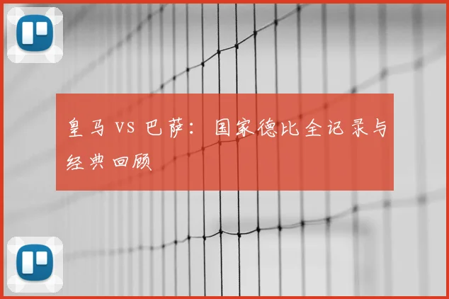 皇马 vs 巴萨：国家德比全记录与经典回顾
