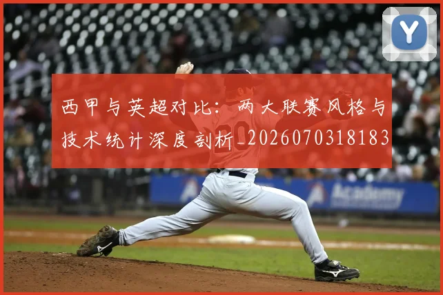 西甲与英超对比:两大联赛风格与技术统计深度剖析_20260703181834