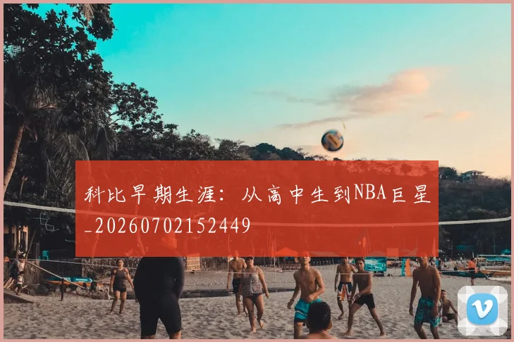 科比早期生涯:从高中生到NBA巨星_20260702152449
