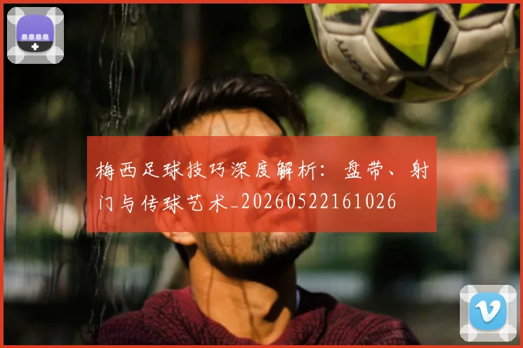 梅西足球技巧深度解析：盘带、射门与传球艺术_20260522161026