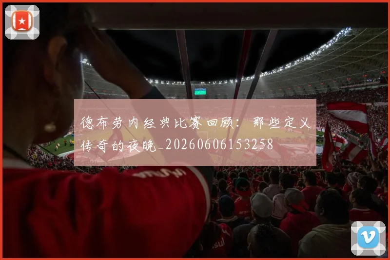 德布劳内经典比赛回顾：那些定义传奇的夜晚_20260606153258