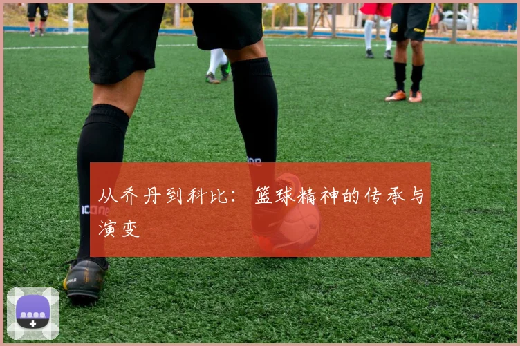 从乔丹到科比：篮球精神的传承与演变