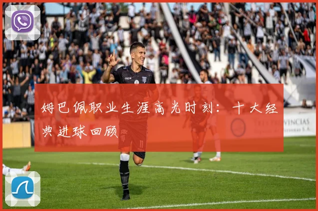 姆巴佩职业生涯高光时刻:十大经典进球回顾