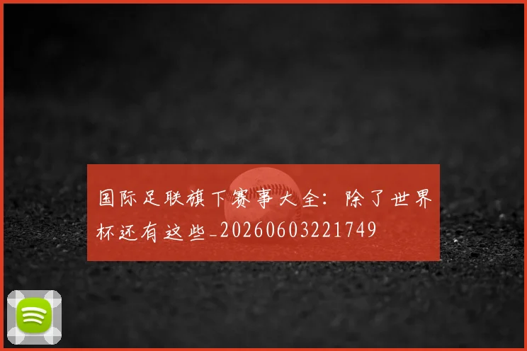 国际足联旗下赛事大全：除了世界杯还有这些_20260603221749