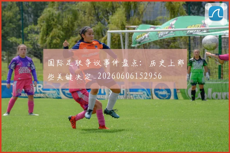 国际足联争议事件盘点：历史上那些关键决定_20260606152956