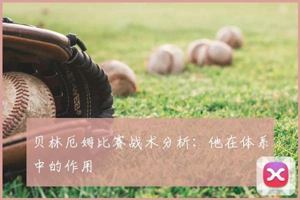 贝林厄姆比赛战术分析：他在体系中的作用