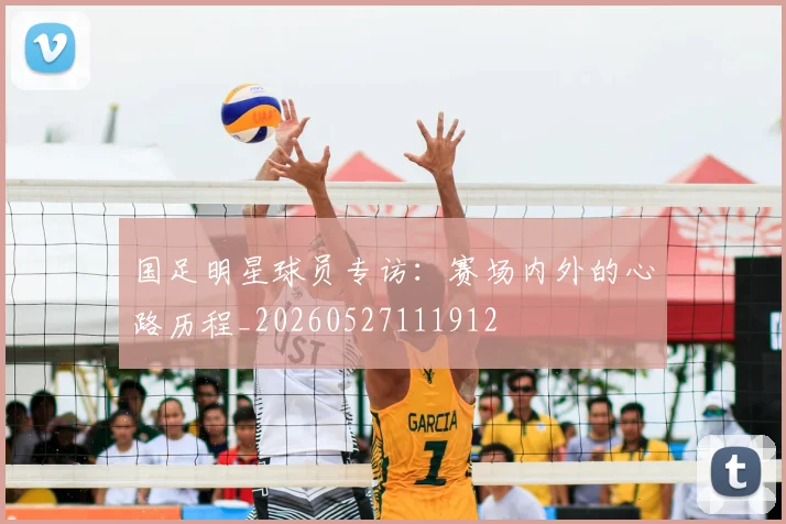 国足明星球员专访：赛场内外的心路历程_20260527111912