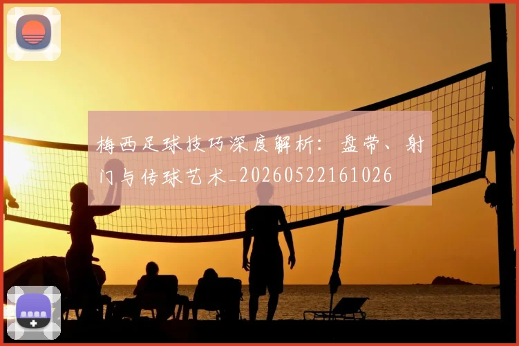 梅西足球技巧深度解析:盘带、射门与传球艺术_20260522161026