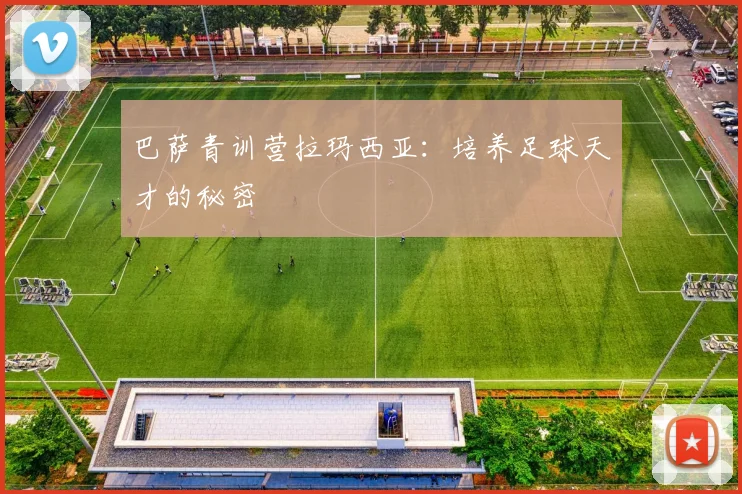巴萨青训营拉玛西亚:培养足球天才的秘密