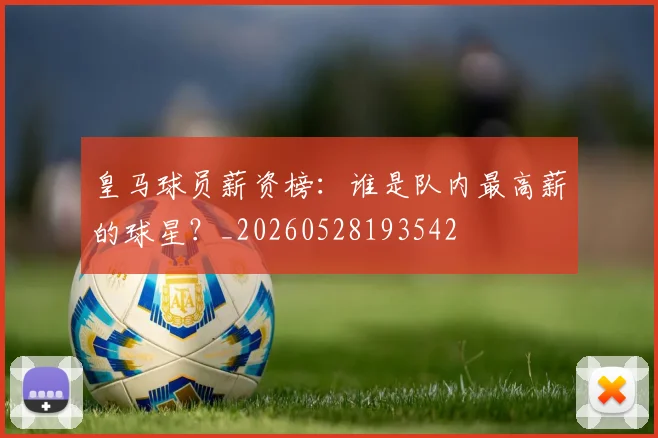 皇马球员薪资榜：谁是队内最高薪的球星？_20260528193542