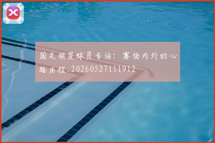 国足明星球员专访:赛场内外的心路历程_20260527111912