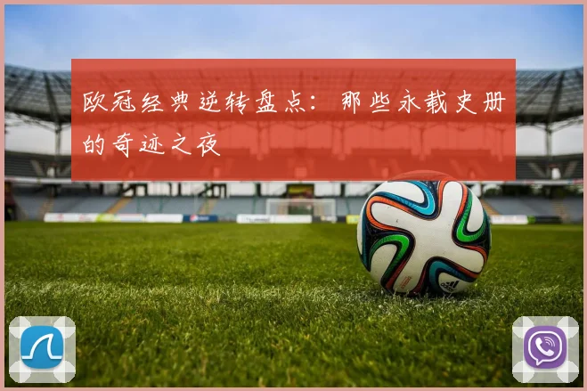 欧冠经典逆转盘点：那些永载史册的奇迹之夜