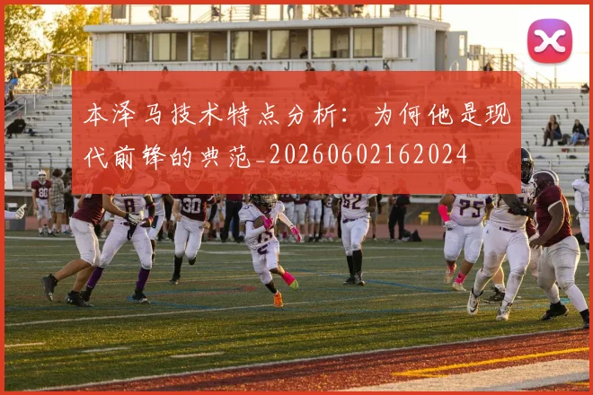本泽马技术特点分析:为何他是现代前锋的典范_20260602162024