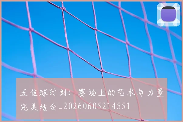 五佳球时刻：赛场上的艺术与力量完美结合_20260605214551