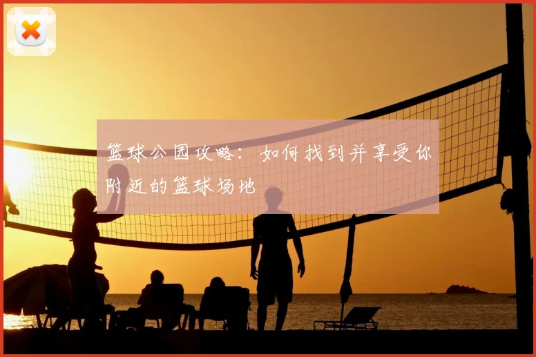 篮球公园攻略：如何找到并享受你附近的篮球场地