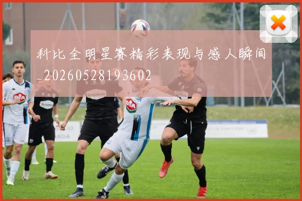 科比全明星赛精彩表现与感人瞬间_20260528193602