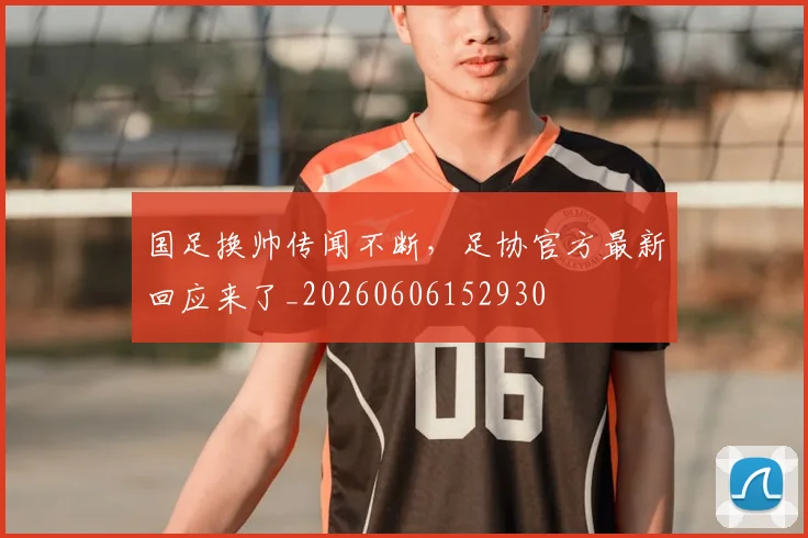 国足换帅传闻不断,足协官方最新回应来了_20260606152930