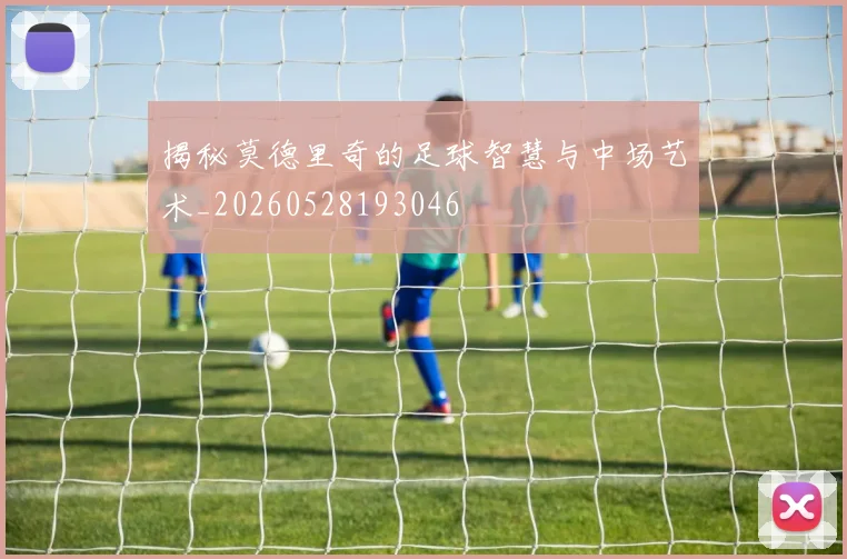 揭秘莫德里奇的足球智慧与中场艺术_20260528193046