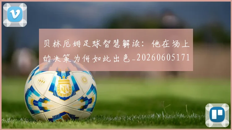 贝林厄姆足球智慧解读:他在场上的决策为何如此出色_20260605171447_20260703181959