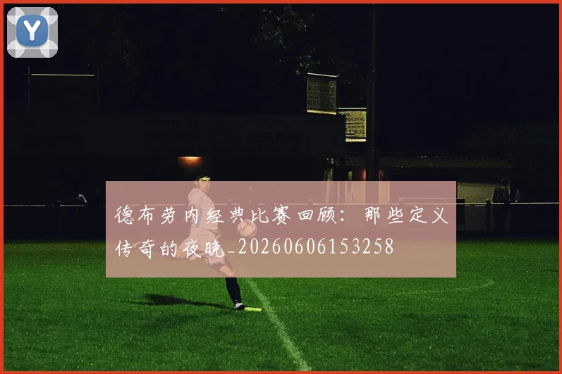 德布劳内经典比赛回顾：那些定义传奇的夜晚_20260606153258