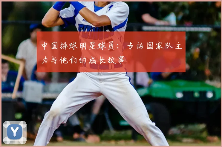 中国排球明星球员：专访国家队主力与他们的成长故事