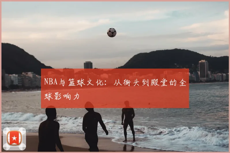 NBA与篮球文化：从街头到殿堂的全球影响力