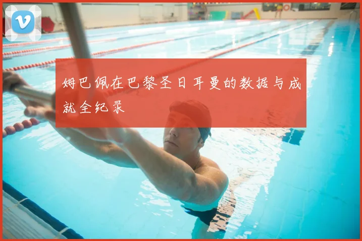 姆巴佩在巴黎圣日耳曼的数据与成就全纪录