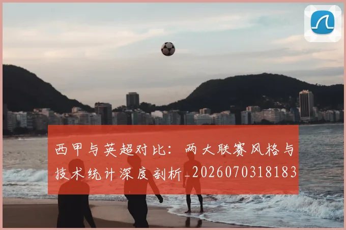 西甲与英超对比:两大联赛风格与技术统计深度剖析_20260703181834